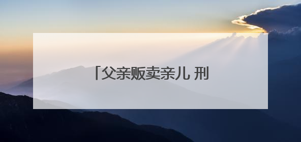 父亲贩卖亲儿 刑满后争夺抚养权