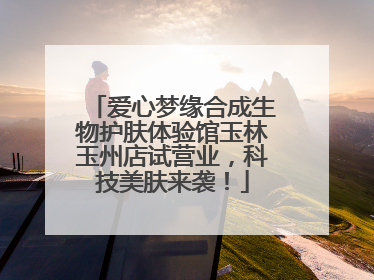 爱心梦缘合成生物护肤体验馆玉林玉州店试营业，科技美肤来袭！