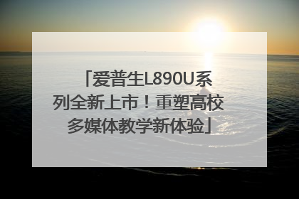 爱普生L890U系列全新上市！重塑高校多媒体教学新体验