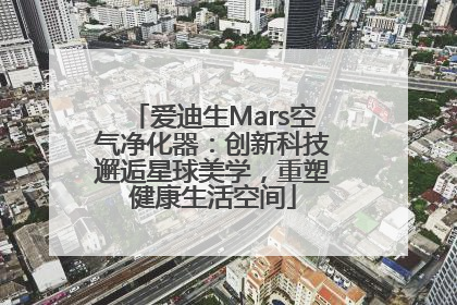 爱迪生Mars空气净化器：创新科技邂逅星球美学，重塑健康生活空间