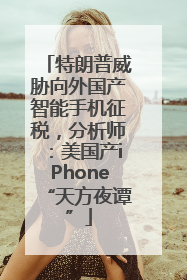 特朗普威胁向外国产智能手机征税，分析师：美国产iPhone“天方夜谭”
