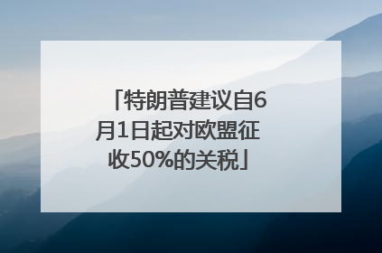 特朗普建议自6月1日起对欧盟征收50%的关税