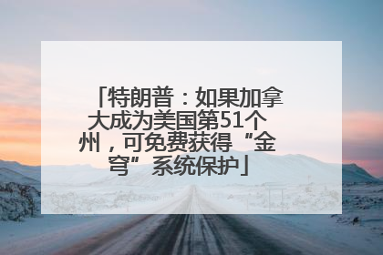 特朗普：如果加拿大成为美国第51个州，可免费获得“金穹”系统保护