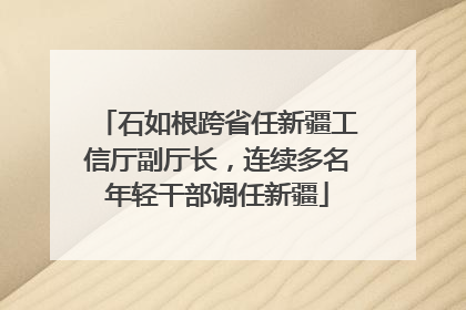 石如根跨省任新疆工信厅副厅长，连续多名年轻干部调任新疆