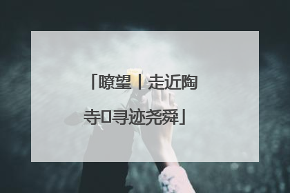 瞭望丨走近陶寺 寻迹尧舜