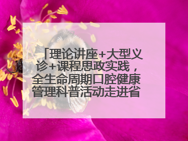 理论讲座+大型义诊+课程思政实践，全生命周期口腔健康管理科普活动走进省实验小学