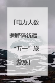 电力大数据解码新疆“五一”旅游热