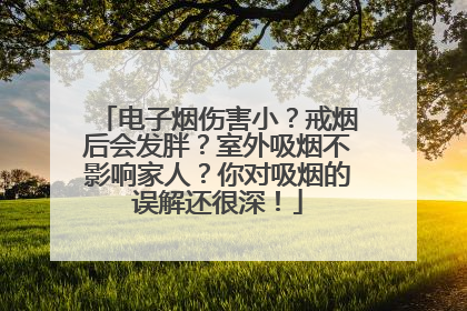 电子烟伤害小？戒烟后会发胖？室外吸烟不影响家人？你对吸烟的误解还很深！