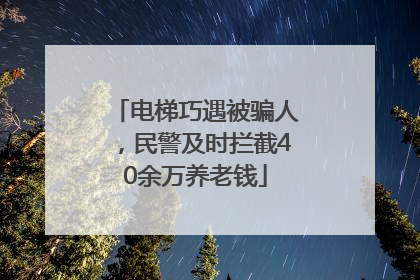 电梯巧遇被骗人，民警及时拦截40余万养老钱