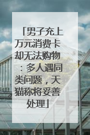 男子充上万元消费卡却无法购物：多人遇同类问题，天猫称将妥善处理