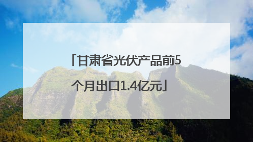 甘肃省光伏产品前5个月出口1.4亿元