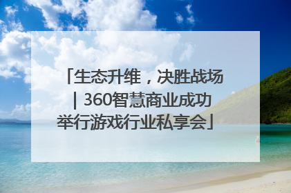 生态升维，决胜战场｜360智慧商业成功举行游戏行业私享会