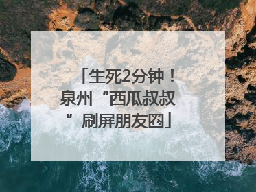 生死2分钟！泉州“西瓜叔叔”刷屏朋友圈