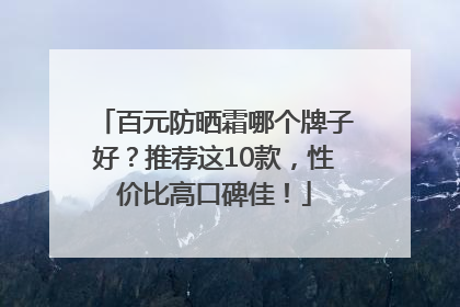 百元防晒霜哪个牌子好？推荐这10款，性价比高口碑佳！