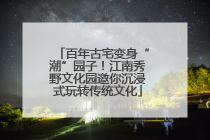 百年古宅变身“潮”园子！江南秀野文化园邀你沉浸式玩转传统文化