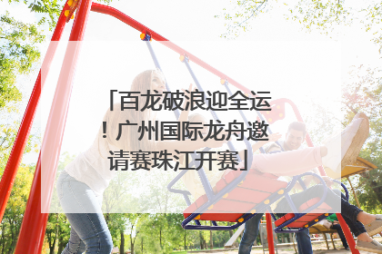 百龙破浪迎全运！广州国际龙舟邀请赛珠江开赛