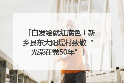 白发绘就红底色！新乡县东大阳堤村致敬“光荣在党50年”