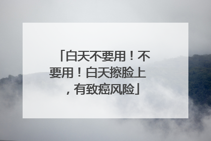 白天不要用！不要用！白天擦脸上，有致癌风险