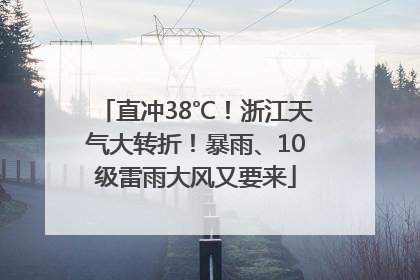 直冲38℃！浙江天气大转折！暴雨、10级雷雨大风又要来