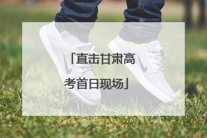 直击甘肃高考首日现场