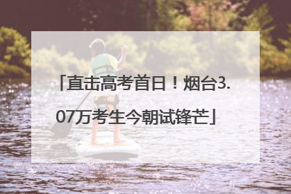 直击高考首日！烟台3.07万考生今朝试锋芒
