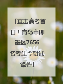 直击高考首日！青岛市即墨区7656名考生今朝试锋芒