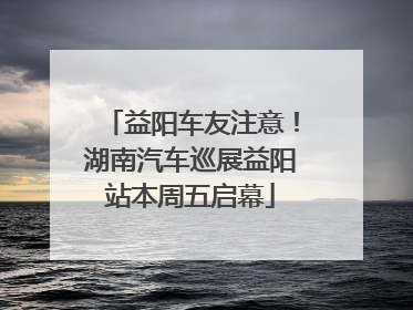 益阳车友注意！湖南汽车巡展益阳站本周五启幕