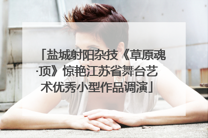 盐城射阳杂技《草原魂·顶》惊艳江苏省舞台艺术优秀小型作品调演