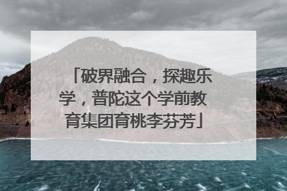 破界融合，探趣乐学，普陀这个学前教育集团育桃李芬芳