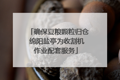确保夏粮颗粒归仓 绵阳盐亭为收割机作业配套服务