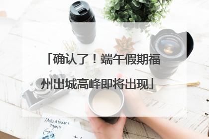 确认了！端午假期福州出城高峰即将出现