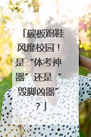 碳板跑鞋风靡校园！是“体考神器”还是“毁脚凶器”？