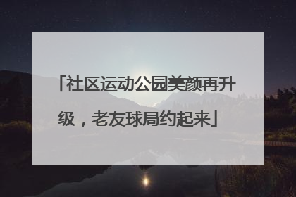 社区运动公园美颜再升级，老友球局约起来