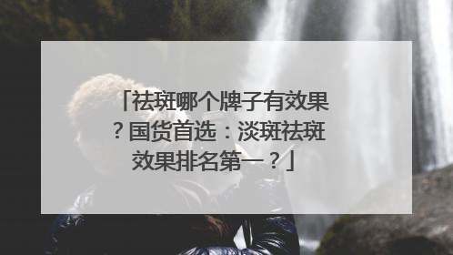 祛斑哪个牌子有效果？国货首选：淡斑祛斑效果排名第一？