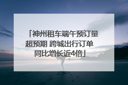 神州租车端午预订量超预期 跨城出行订单同比增长近4倍