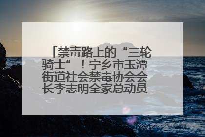禁毒路上的“三轮骑士”！宁乡市玉潭街道社会禁毒协会会长李志明全家总动员，织密“防毒网”