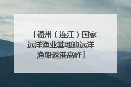 福州（连江）国家远洋渔业基地迎远洋渔船返港高峰