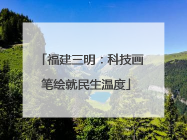 福建三明：科技画笔绘就民生温度