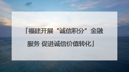 福建开展“诚信积分”金融服务 促进诚信价值转化