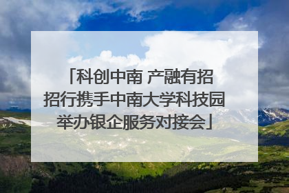 科创中南 产融有招 招行携手中南大学科技园举办银企服务对接会