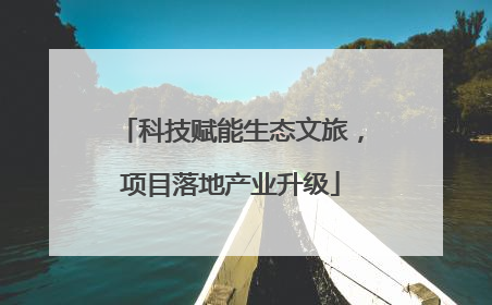 科技赋能生态文旅，项目落地产业升级