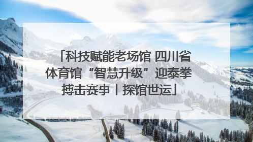 科技赋能老场馆 四川省体育馆“智慧升级”迎泰拳搏击赛事丨探馆世运
