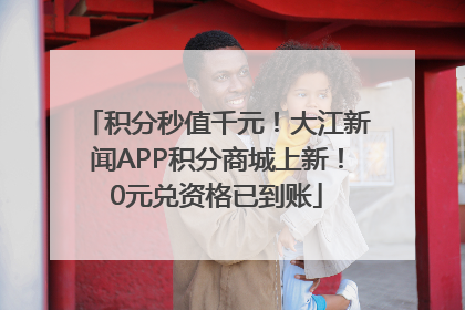 积分秒值千元！大江新闻APP积分商城上新！0元兑资格已到账