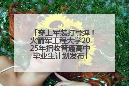 穿上军装打导弹！火箭军工程大学2025年招收普通高中毕业生计划发布