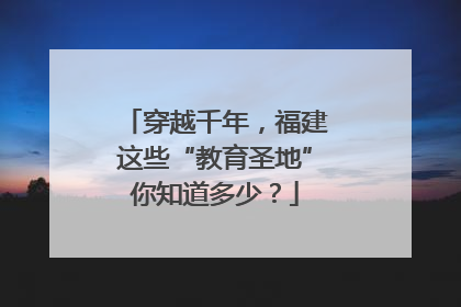 穿越千年，福建这些“教育圣地”你知道多少？