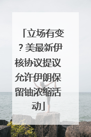 立场有变？美最新伊核协议提议允许伊朗保留铀浓缩活动