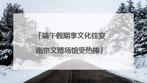 端午假期享文化佳宴 南京文博场馆受热捧