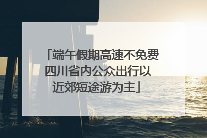 端午假期高速不免费 四川省内公众出行以近郊短途游为主