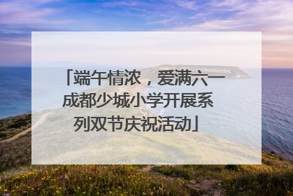 端午情浓，爱满六一 成都少城小学开展系列双节庆祝活动