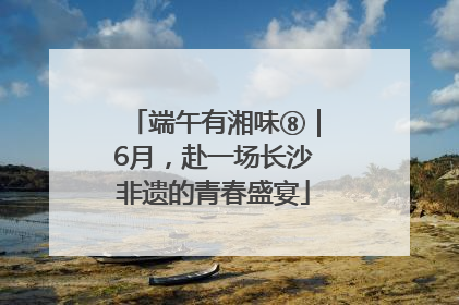 端午有湘味⑧｜6月，赴一场长沙非遗的青春盛宴